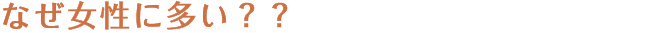 なぜ女性に多い？？