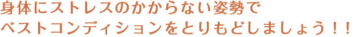 身体にストレスのかからない姿勢でベストコンディションをとりもどしましょう！！