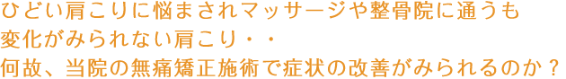 ひどい肩こりに悩まされマッサージや整骨院に通うも変化がみられない肩こり・・
何故、当院の無痛矯正施術で症状の改善がみられるのか？