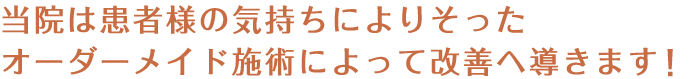 当院は患者さまの気持ちによりそったオーダーメイド施術によって改善へ導きます！