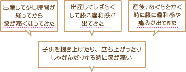 出産して少し時間が経ってから膝が痛くなってきた・出産してしばらくして膝に違和感が出てきた・産後、あぐらをかく時に膝に違和感や痛みが出てきた・子供を抱き上げたり、立ち上がったりしゃがんだりする時に膝が痛い