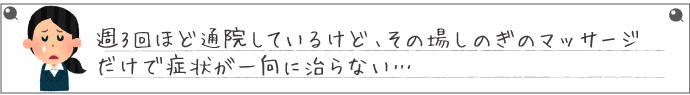 週3回ほど通院しているけど、その場しのぎのマッサージだけで症状が一向に治らない…